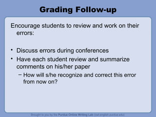 Grading Follow-up Encourage students to review and work on their errors: Discuss errors during conferences Have each student review and summarize comments on his/her paper How will s/he recognize and correct this error from now on?