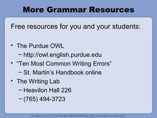 More Grammar Resources Free resources for you and your students: The Purdue OWL http://owl.english.purdue.edu “ Ten Most Common Writing Errors” St. Martin’s Handbook online The Writing Lab Heavilon Hall 226 (765) 494-3723