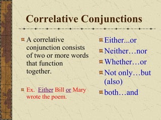 Correlative Conjunctions A correlative conjunction consists of two or more words that function together. Ex.  Either  Bill  or   Mary wrote the poem. Either...or Neither…nor Whether…or Not only…but (also) both…and 