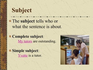 Subject The  subject  tells who or  what the sentence is about . Complete subject : My tutors  are outstanding. Simple subject : Yvette  is a tutor. 