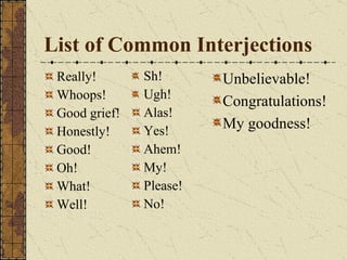 List of Common Interjections Really! Whoops! Good grief! Honestly! Good! Oh! What! Well! Sh! Ugh! Alas! Yes! Ahem! My! Please! No! Unbelievable! Congratulations!  My goodness! 
