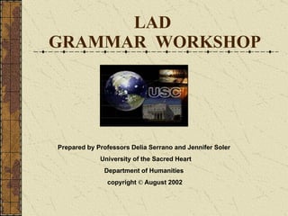 LAD  GRAMMAR  WORKSHOP Prepared by Professors Delia Serrano and Jennifer Soler University of the Sacred Heart Department of Humanities copyright  ©  August 2002 