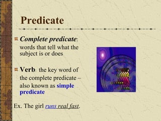 Predicate Complete predicate : words that tell what the subject is or does  Verb :  the key word of the complete predicate – also known as  simple   predicate Ex. The girl  runs  real fast . 