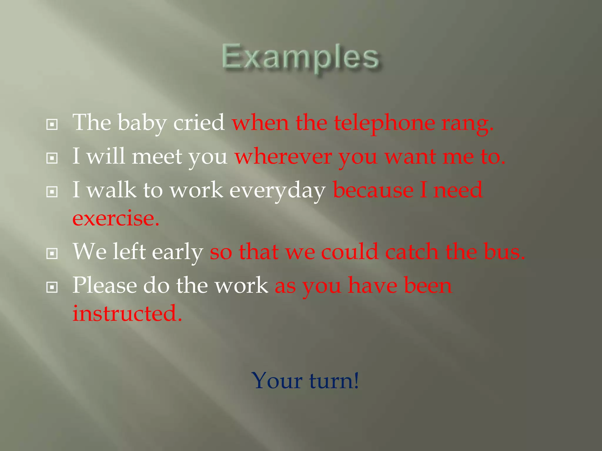    The baby cried when the telephone rang.
   I will meet you wherever you want me to.
   I walk to work everyday because I need
    exercise.
   We left early so that we could catch the bus.
   Please do the work as you have been
    instructed.

                     Your turn!
 