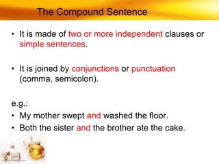 The Compound Sentence

• It is made of two or more independent clauses or
  simple sentences.

• It is joined by conjunctions or punctuation
  (comma, semicolon).

e.g.:
• My mother swept and washed the floor.
• Both the sister and the brother ate the cake.
 