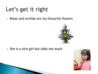    Roses and orchids are my favourite flowers




   She is a nice girl but talks too much
 