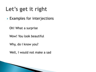    Examples for interjections

    Oh! What a surprise

    Wow! You look beautiful

    Why, do I know you?

    Well, I would not make a sad
 