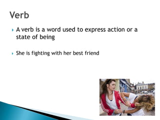    A verb is a word used to express action or a
    state of being

   She is fighting with her best friend
 