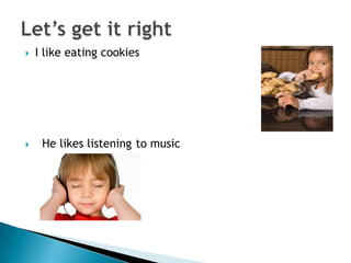    I like eating cookies




    He likes listening to music
 