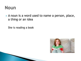    A noun is a word used to name a person, place,
    a thing or an idea

    She is reading a book
 