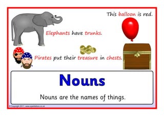 This balloon is red.


                                         Elephants have trunks.




                          Pirates put their treasure in chests.




                                              Nouns
                                Nouns are the names of things.
© Copyright 2011, www.sparklebox.co.uk
 