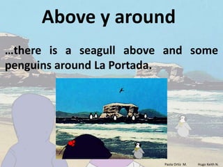 Above y around
…there is a seagull above and some
penguins around La Portada.




                         Paola Ortiz M.   Hugo Keith N.
 