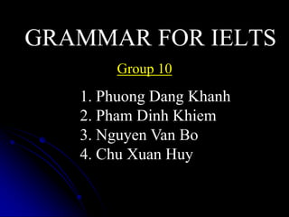 GRAMMAR FOR IELTS
Group 10
1. Phuong Dang Khanh
2. Pham Dinh Khiem
3. Nguyen Van Bo
4. Chu Xuan Huy
 
