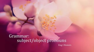 Grammar:
subject/object pronouns
Eng I Honors
 