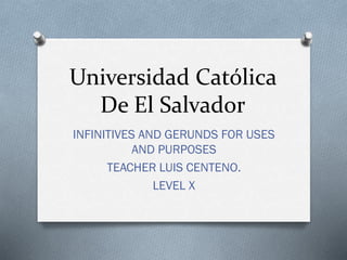 Universidad Católica
De El Salvador
INFINITIVES AND GERUNDS FOR USES
AND PURPOSES
TEACHER LUIS CENTENO.
LEVEL X

 