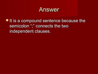 Answer
 It is a compound sentence because the

semicolon “;” connects the two
independent clauses.

 