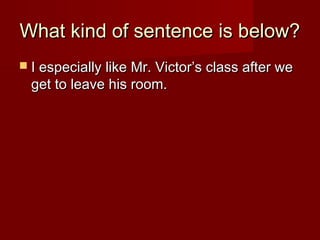 What kind of sentence is below?
 I especially like Mr. Victor’s class after we

get to leave his room.

 