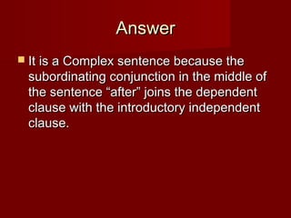 Answer
 It is a Complex sentence because the

subordinating conjunction in the middle of
the sentence “after” joins the dependent
clause with the introductory independent
clause.

 