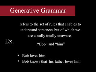 Generative Grammar
refers to the set of rules that enables to
understand sentences but of which we
are usually totally unaware.
“Bob” and “him”
• Bob loves him.
• Bob knows that his father loves him.
Ex.
 
