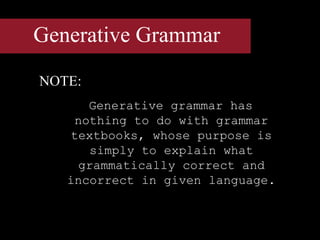 Generative Grammar
NOTE:
Generative grammar has
nothing to do with grammar
textbooks, whose purpose is
simply to explain what
grammatically correct and
incorrect in given language.
 