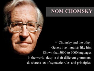 • Chomsky and the other,
Generative linguists like him
Shown that 5000 to 6000languages
in the world, despite their different grammars,
do share a set of syntactic rules and principles.
 