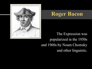 The Expression was
popularized in the 1950s
and 1960s by Noam Chomsky
and other linguistic.
 