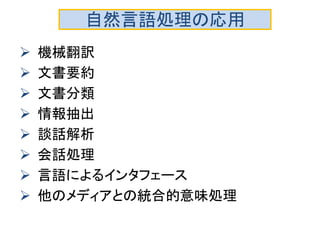 自然言語処理の応用 
機械翻訳 
文書要約 
文書分類 
情報抽出 
談話解析 
会話処理 
言語によるインタフェース 
他のメディアとの統合的意味処理  
