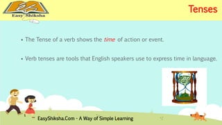  The Tense of a verb shows the time of action or event. 
 Verb tenses are tools that English speakers use to express time in language. 
EasyShiksha.Com - A Way of Simple Learning 
Tenses 
 
