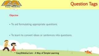 Objective 
 To aid formulating appropriate questions. 
 To learn to convert ideas or sentences into questions. 
EasyShiksha.Com - A Way of Simple Learning 
Question Tags 
 