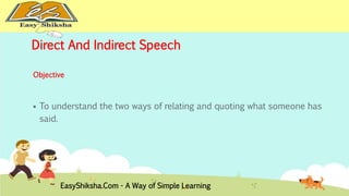 Direct And Indirect Speech 
Objective 
 To understand the two ways of relating and quoting what someone has 
said. 
EasyShiksha.Com - A Way of Simple Learning 
 