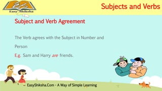 Subject and Verb Agreement 
The Verb agrees with the Subject in Number and 
Person 
E.g. Sam and Harry are friends. 
EasyShiksha.Com - A Way of Simple Learning 
Subjects and Verbs 
 