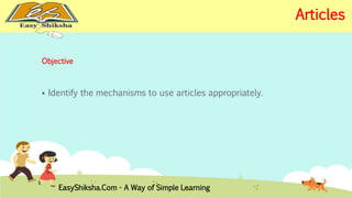 Objective 
 Identify the mechanisms to use articles appropriately. 
EasyShiksha.Com - A Way of Simple Learning 
Articles 
 