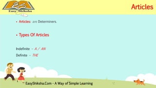  Articles: are Determiners. 
 Types Of Articles 
Indefinite – A / AN 
Definite – THE 
EasyShiksha.Com - A Way of Simple Learning 
Articles 
 