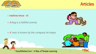  Indefinite Article (A) 
 A dog is a faithful animal. 
 A man is known by the company he keeps 
EasyShiksha.Com - A Way of Simple Learning 
Articles 
 