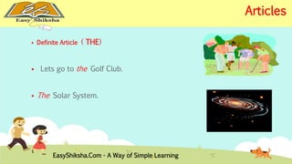  Definite Article ( THE) 
 Lets go to the Golf Club. 
 The Solar System. 
EasyShiksha.Com - A Way of Simple Learning 
Articles 
 