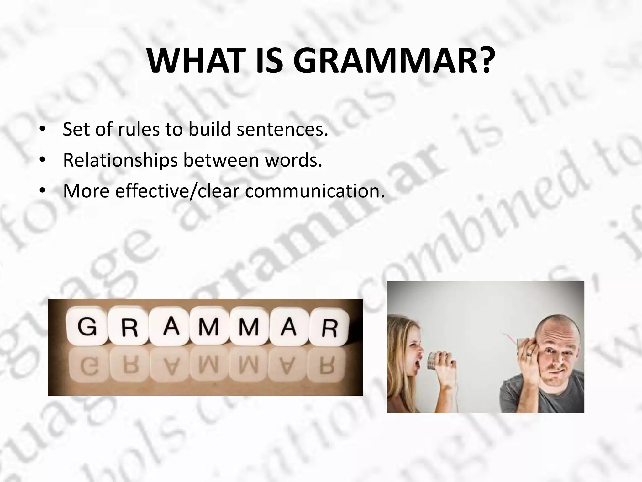 • Set of rules to build sentences.
• Relationships between words.
• More effective/clear communication.
WHAT IS GRAMMAR?