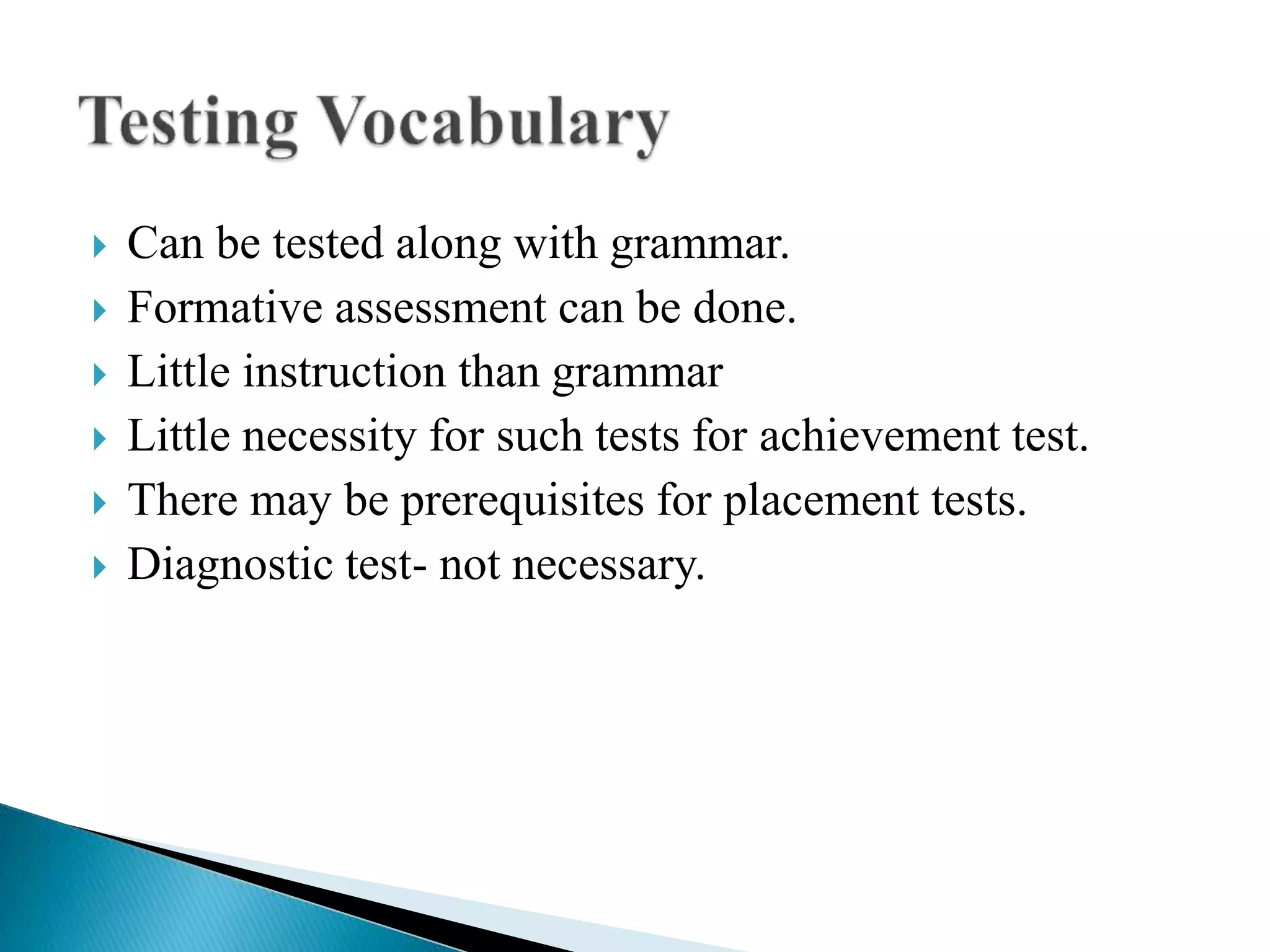  Can be tested along with grammar.
 Formative assessment can be done.
 Little instruction than grammar
 Little necessity for such tests for achievement test.
 There may be prerequisites for placement tests.
 Diagnostic test- not necessary.
 
