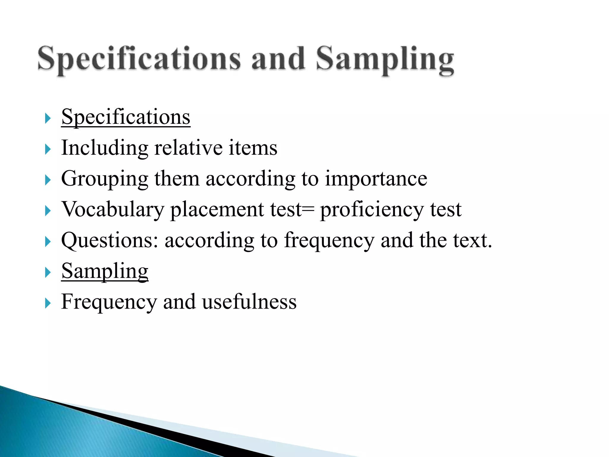  Specifications
 Including relative items
 Grouping them according to importance
 Vocabulary placement test= proficiency test
 Questions: according to frequency and the text.
 Sampling
 Frequency and usefulness
 