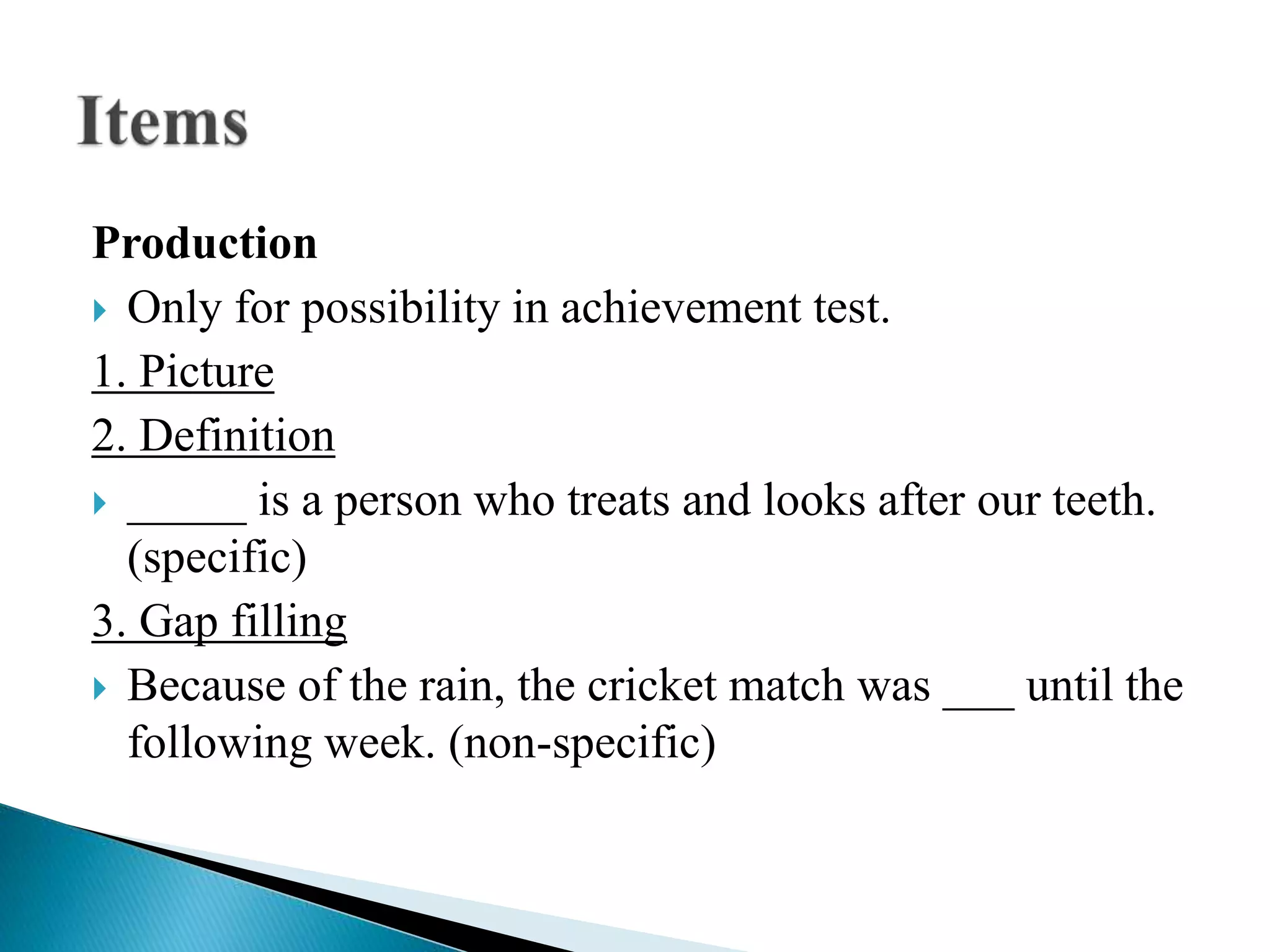 Production
 Only for possibility in achievement test.
1. Picture
2. Definition
 _____ is a person who treats and looks after our teeth.
(specific)
3. Gap filling
 Because of the rain, the cricket match was ___ until the
following week. (non-specific)
 