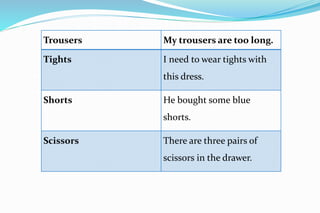 Trousers My trousers are too long.
Tights I need to wear tights with
this dress.
Shorts He bought some blue
shorts.
Scissors There are three pairs of
scissors in the drawer.
 