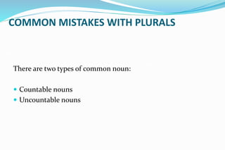 COMMON MISTAKES WITH PLURALS
There are two types of common noun:
 Countable nouns
 Uncountable nouns
 
