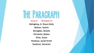 The ParagraphGroup III AB English II-A
Balingbing, G. Shawn Kelly
Beltran, Yasmin
Borlagdan, Roselle
Fermento, Bealyn
Orias, Grace
Parabuac, Ayrah Krizel
Sandoval, Salvacion
 