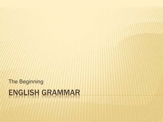 ENGLISH GRAMMAR
The Beginning
 