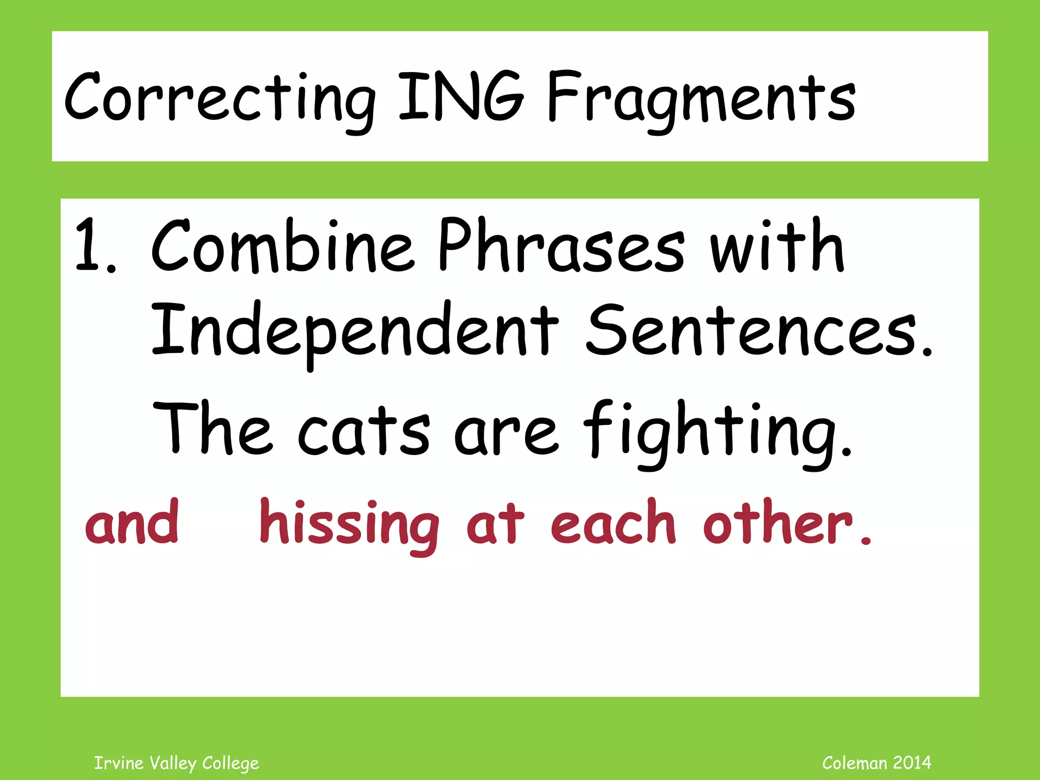 Coleman’s Classroom www.clmn.net
What is -ING word?
ING added to a word can be many
things.
Verb = Be + Verb + Ing
The cat is eating.
Noun = Verb + Ing
Crying is no fun.
Participle = Verb + Ing
The cat starts his day licking his fur.
 