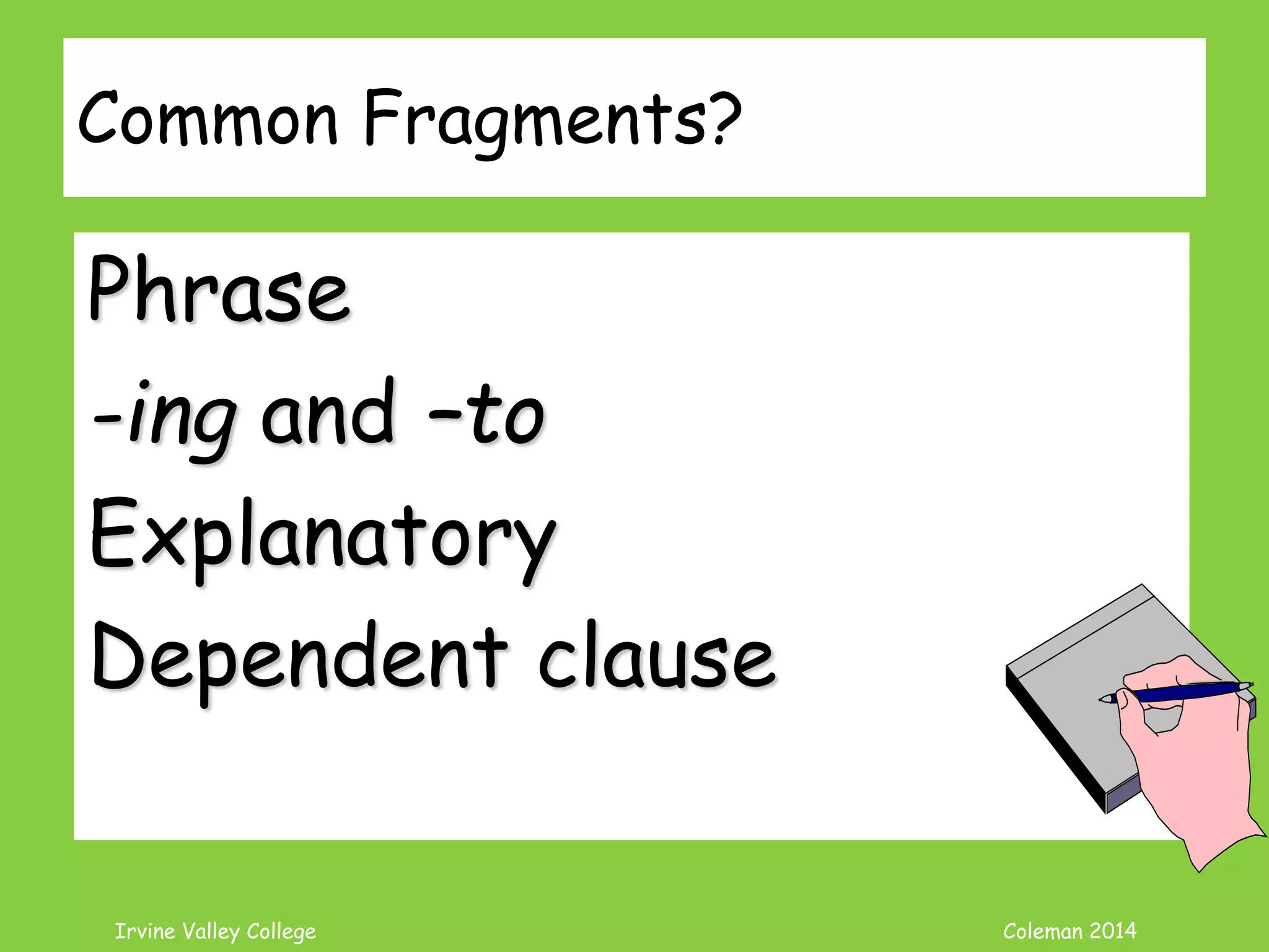 Coleman’s Classroom www.clmn.net
What is a Fragment?
Group of words punctuated
like a sentence yet doesn’t
have a S and V in agreement.
Can lack S or V or both
Incomplete Sentence
 