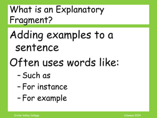 Coleman’s Classroom www.clmn.net
Correcting ING Fragments
2. Add needed information
(subject or verb) to make
Independent Sentence.
Jogging in the park on a
beautiful day.can be fun.
 