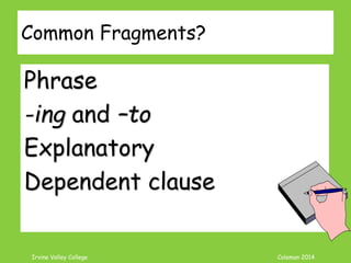 Coleman’s Classroom www.clmn.net
What is a Fragment?
Group of words punctuated
like a sentence yet doesn’t
have a S and V in agreement.
Can lack S or V or both
Incomplete Sentence
 