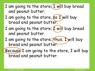 Coleman’s Classroom www.clmn.net
I am going to the store. I will buy bread
and peanut butter.
I am going to the store, so I will buy
bread and peanut butter.
I am going to the store; I will buy bread
and peanut butter.
I am going to the store; thus, I will buy
bread and peanut butter.
Because I am going to the store, I will buy
bread and peanut butter.
 