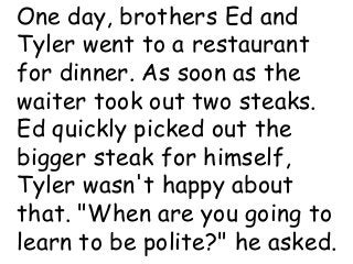 Coleman’s Classroom www.clmn.net
One day, brothers Ed and
Tyler went to a restaurant
for dinner. As soon as the
waiter took out two steaks.
Ed quickly picked out the
bigger steak for himself,
Tyler wasn't happy about
that. "When are you going to
learn to be polite?" he asked.
 