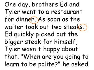 Coleman’s Classroom www.clmn.net
One day, brothers Ed and
Tyler went to a restaurant
for dinner. As soon as the
waiter took out two steaks.
Ed quickly picked out the
bigger steak for himself,
Tyler wasn't happy about
that. "When are you going to
learn to be polite?" he asked.
 